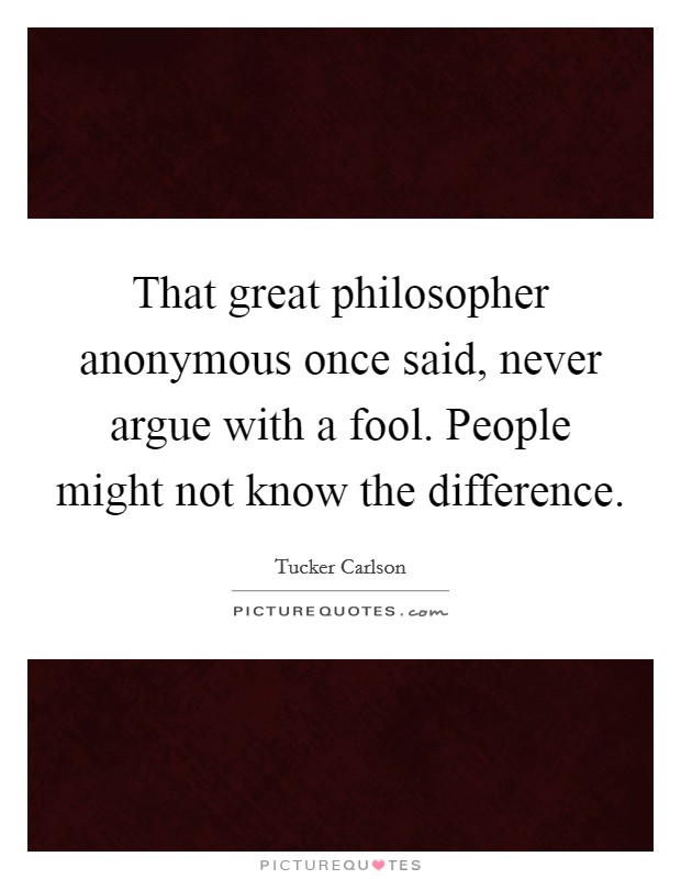 That great philosopher anonymous once said, never argue with a fool. People might not know the difference. Picture Quote #1
