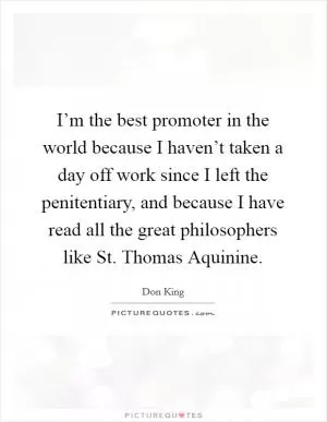I’m the best promoter in the world because I haven’t taken a day off work since I left the penitentiary, and because I have read all the great philosophers like St. Thomas Aquinine Picture Quote #1