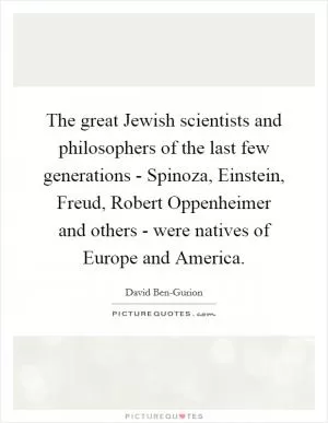 The great Jewish scientists and philosophers of the last few generations - Spinoza, Einstein, Freud, Robert Oppenheimer and others - were natives of Europe and America Picture Quote #1