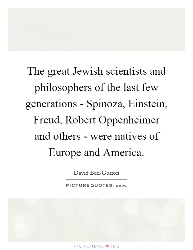 The great Jewish scientists and philosophers of the last few generations - Spinoza, Einstein, Freud, Robert Oppenheimer and others - were natives of Europe and America. Picture Quote #1