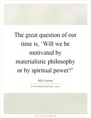 The great question of our time is, ‘Will we be motivated by materialistic philosophy or by spiritual power?’ Picture Quote #1
