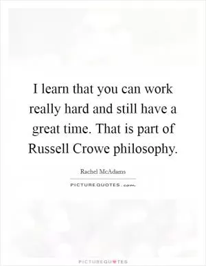I learn that you can work really hard and still have a great time. That is part of Russell Crowe philosophy Picture Quote #1