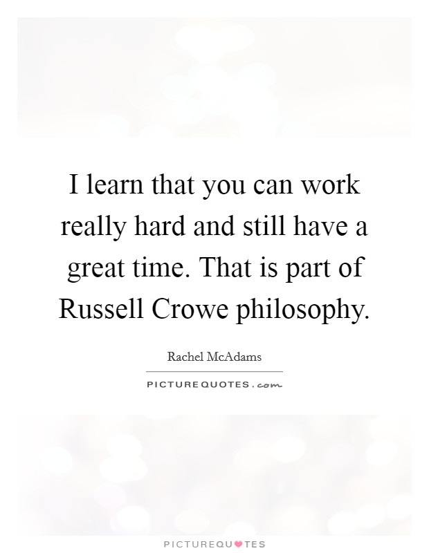 I learn that you can work really hard and still have a great time. That is part of Russell Crowe philosophy. Picture Quote #1