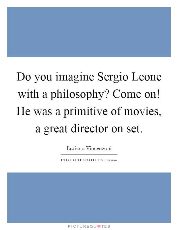 Do you imagine Sergio Leone with a philosophy? Come on! He was a primitive of movies, a great director on set. Picture Quote #1