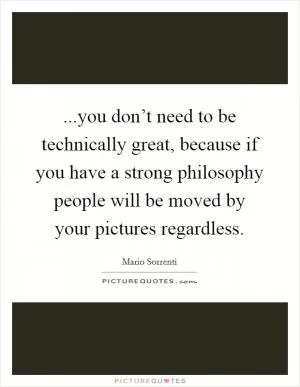 ...you don’t need to be technically great, because if you have a strong philosophy people will be moved by your pictures regardless Picture Quote #1