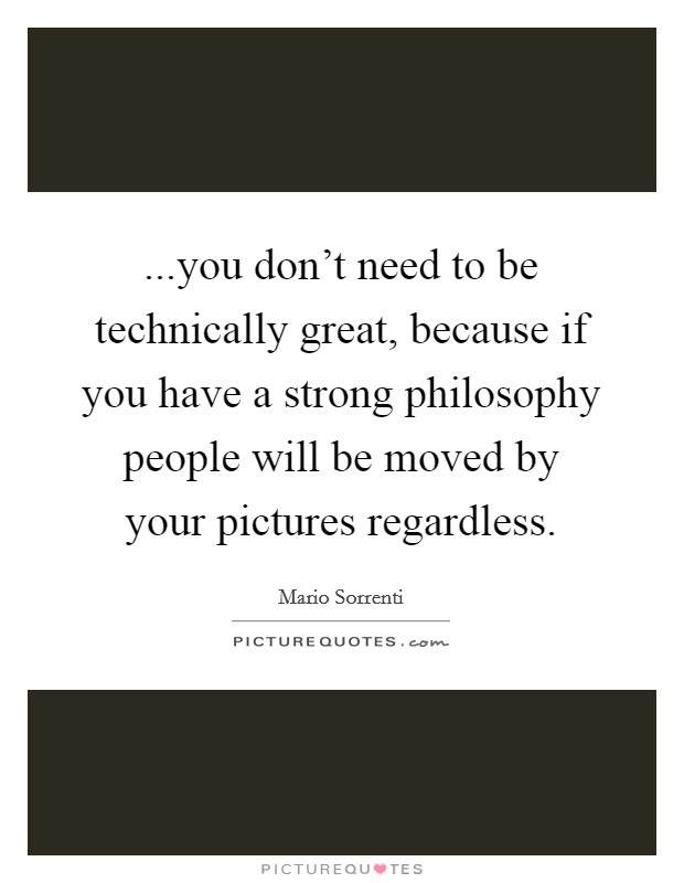 ...you don't need to be technically great, because if you have a strong philosophy people will be moved by your pictures regardless. Picture Quote #1