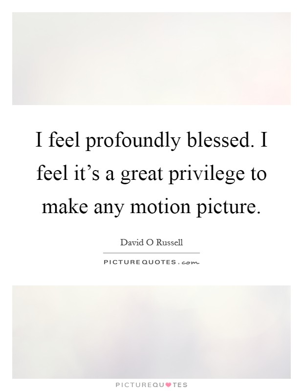 I feel profoundly blessed. I feel it's a great privilege to make any motion picture. Picture Quote #1
