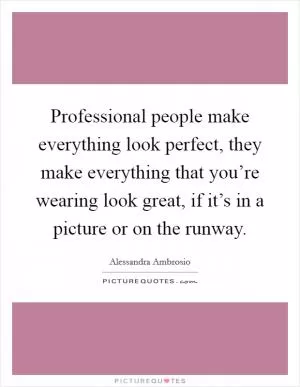 Professional people make everything look perfect, they make everything that you’re wearing look great, if it’s in a picture or on the runway Picture Quote #1
