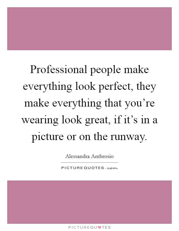 Professional people make everything look perfect, they make everything that you're wearing look great, if it's in a picture or on the runway. Picture Quote #1