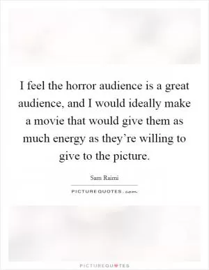 I feel the horror audience is a great audience, and I would ideally make a movie that would give them as much energy as they’re willing to give to the picture Picture Quote #1