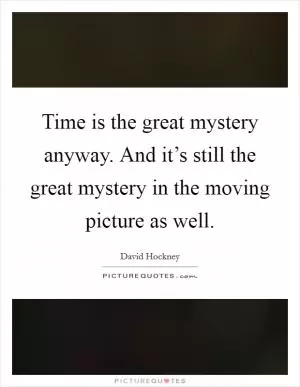 Time is the great mystery anyway. And it’s still the great mystery in the moving picture as well Picture Quote #1