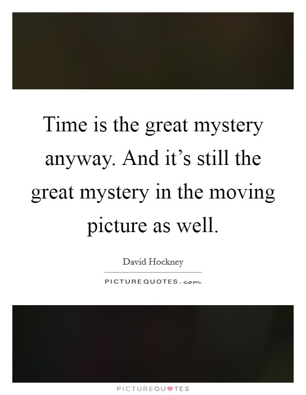 Time is the great mystery anyway. And it's still the great mystery in the moving picture as well. Picture Quote #1