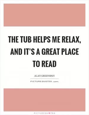 The tub helps me relax, and it’s a great place to read Picture Quote #1