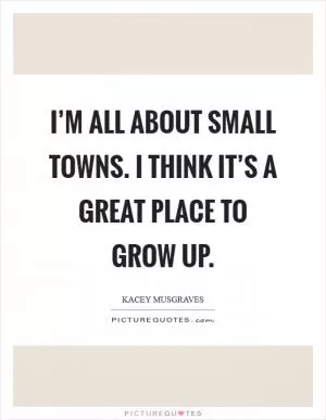 I’m all about small towns. I think it’s a great place to grow up Picture Quote #1