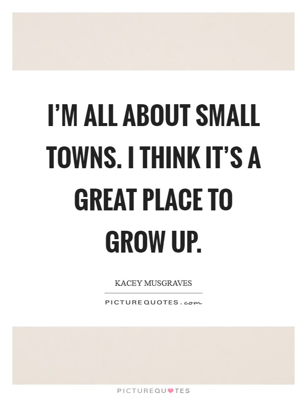 I'm all about small towns. I think it's a great place to grow up. Picture Quote #1
