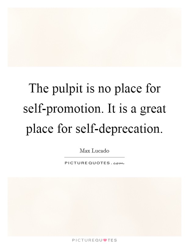 The pulpit is no place for self-promotion. It is a great place for self-deprecation. Picture Quote #1