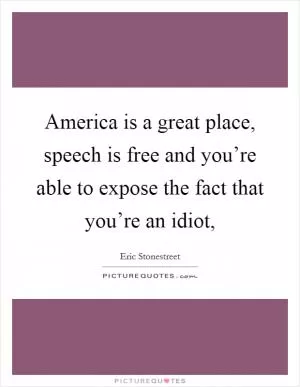 America is a great place, speech is free and you’re able to expose the fact that you’re an idiot, Picture Quote #1
