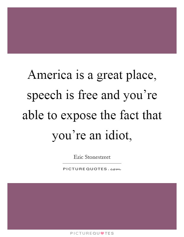 America is a great place, speech is free and you're able to expose the fact that you're an idiot, Picture Quote #1