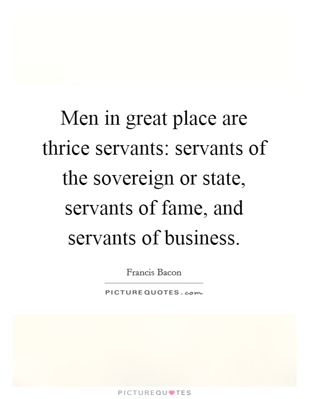 Men in great place are thrice servants: servants of the sovereign or state, servants of fame, and servants of business. Picture Quote #1