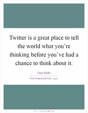 Twitter is a great place to tell the world what you’re thinking before you’ve had a chance to think about it Picture Quote #1