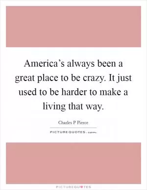 America’s always been a great place to be crazy. It just used to be harder to make a living that way Picture Quote #1