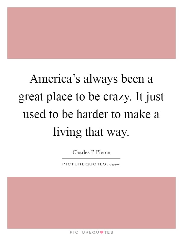 America's always been a great place to be crazy. It just used to be harder to make a living that way. Picture Quote #1