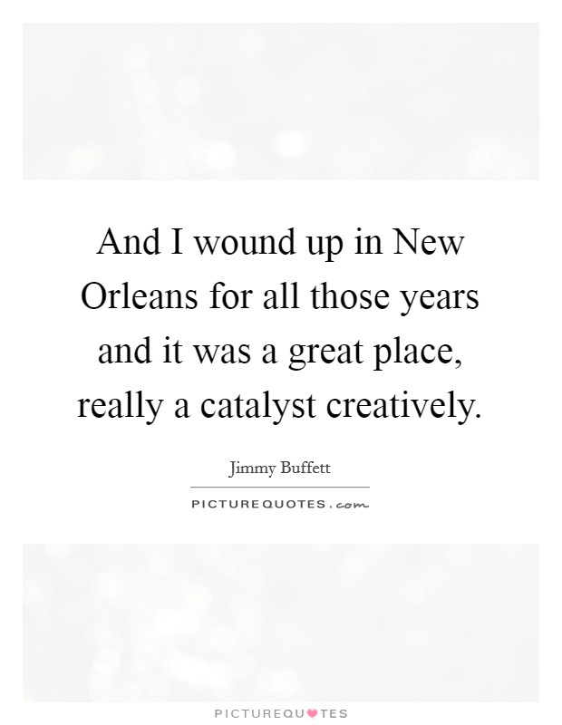 And I wound up in New Orleans for all those years and it was a great place, really a catalyst creatively. Picture Quote #1