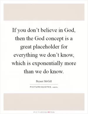 If you don’t believe in God, then the God concept is a great placeholder for everything we don’t know, which is exponentially more than we do know Picture Quote #1