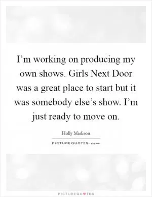 I’m working on producing my own shows. Girls Next Door was a great place to start but it was somebody else’s show. I’m just ready to move on Picture Quote #1