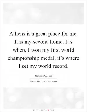 Athens is a great place for me. It is my second home. It’s where I won my first world championship medal, it’s where I set my world record Picture Quote #1