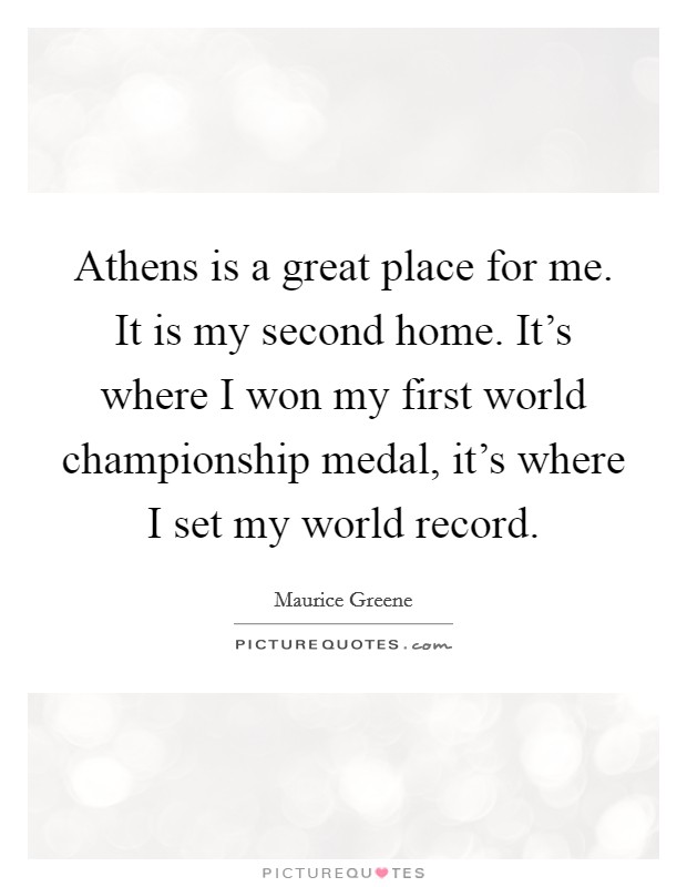 Athens is a great place for me. It is my second home. It's where I won my first world championship medal, it's where I set my world record. Picture Quote #1