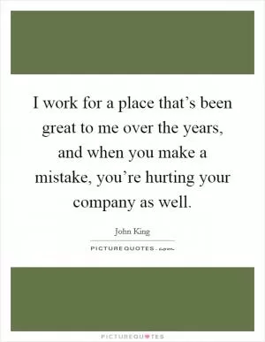 I work for a place that’s been great to me over the years, and when you make a mistake, you’re hurting your company as well Picture Quote #1