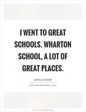 I went to great schools. Wharton School, a lot of great places Picture Quote #1