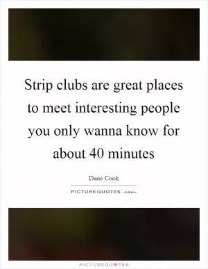 Strip clubs are great places to meet interesting people you only wanna know for about 40 minutes Picture Quote #1