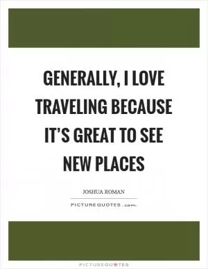 Generally, I love traveling because it’s great to see new places Picture Quote #1