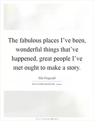 The fabulous places I’ve been, wonderful things that’ve happened, great people I’ve met ought to make a story Picture Quote #1