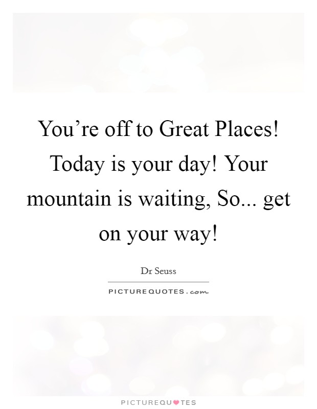 You're off to Great Places! Today is your day! Your mountain is waiting, So... get on your way! Picture Quote #1