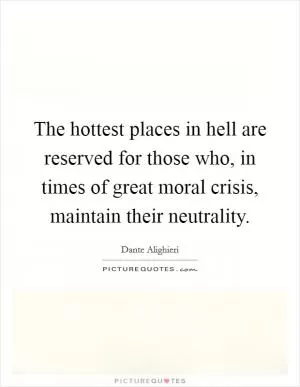 The hottest places in hell are reserved for those who, in times of great moral crisis, maintain their neutrality Picture Quote #1