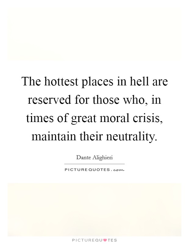 The hottest places in hell are reserved for those who, in times of great moral crisis, maintain their neutrality. Picture Quote #1