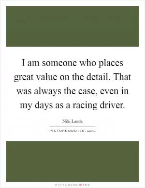 I am someone who places great value on the detail. That was always the case, even in my days as a racing driver Picture Quote #1