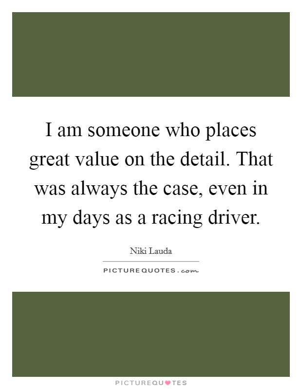 I am someone who places great value on the detail. That was always the case, even in my days as a racing driver. Picture Quote #1