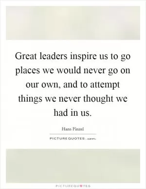 Great leaders inspire us to go places we would never go on our own, and to attempt things we never thought we had in us Picture Quote #1