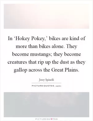 In ‘Hokey Pokey,’ bikes are kind of more than bikes alone. They become mustangs; they become creatures that rip up the dust as they gallop across the Great Plains Picture Quote #1