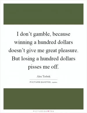 I don’t gamble, because winning a hundred dollars doesn’t give me great pleasure. But losing a hundred dollars pisses me off Picture Quote #1