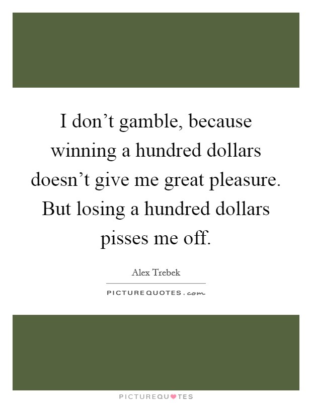 I don't gamble, because winning a hundred dollars doesn't give me great pleasure. But losing a hundred dollars pisses me off. Picture Quote #1