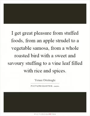 I get great pleasure from stuffed foods, from an apple strudel to a vegetable samosa, from a whole roasted bird with a sweet and savoury stuffing to a vine leaf filled with rice and spices Picture Quote #1
