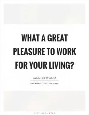 What a great pleasure to work for your living? Picture Quote #1