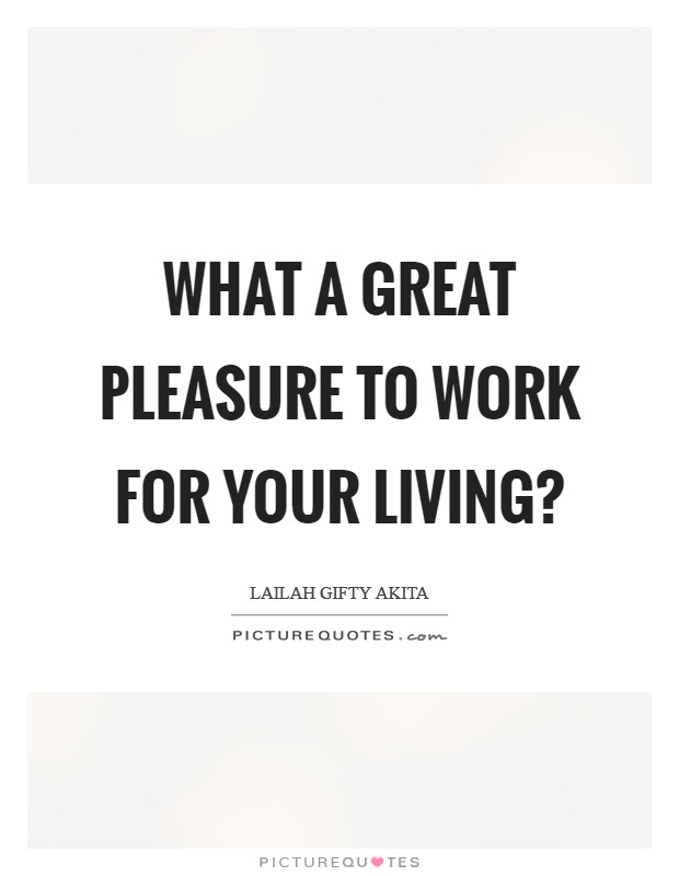 What a great pleasure to work for your living? Picture Quote #1