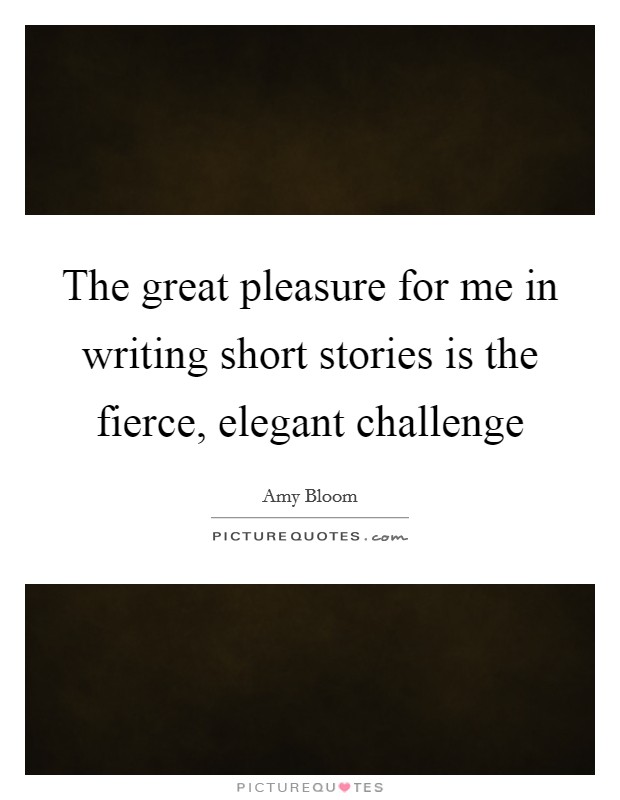 The great pleasure for me in writing short stories is the fierce, elegant challenge Picture Quote #1