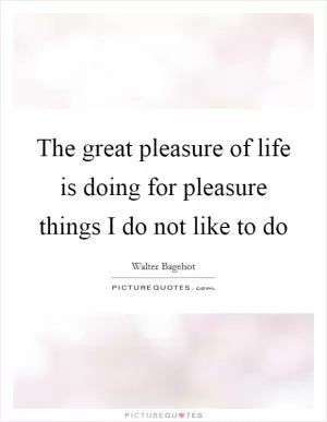 The great pleasure of life is doing for pleasure things I do not like to do Picture Quote #1